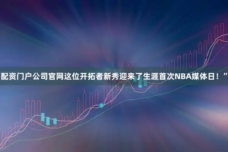 配资门户公司官网这位开拓者新秀迎来了生涯首次NBA媒体日！”