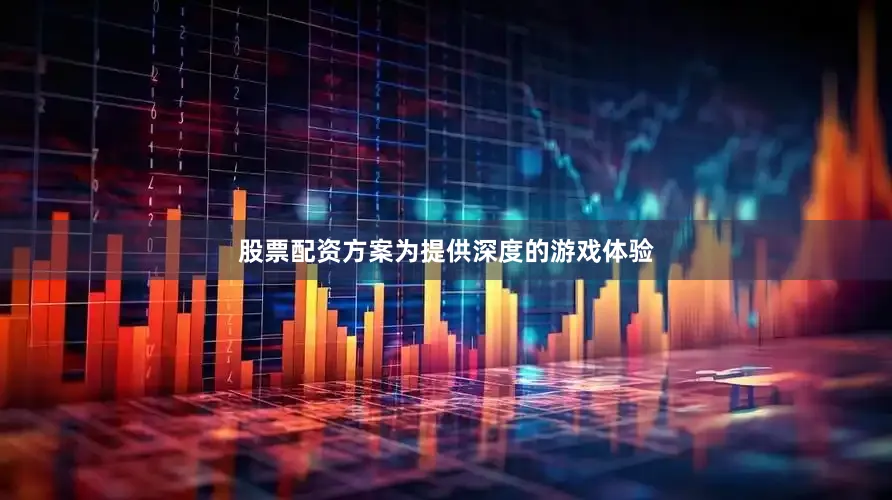 股票配资方案为提供深度的游戏体验