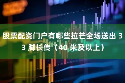 股票配资门户有哪些拉芒全场送出 33 脚长传（40 米及以上）